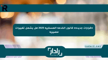 «قرارات جديدة» قانون الخدمة العسكرية 2025 هل يشمل تغييرات مصيرية
